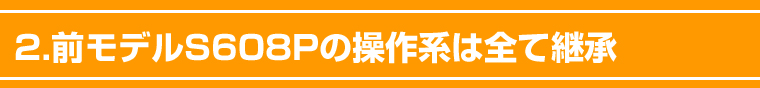 2.大好評だった前モデルS608Pの操作系は全て継承。