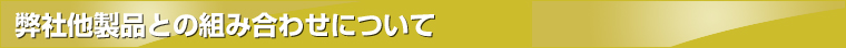 弊社他製品との組み合わせについて