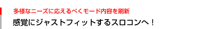 ユーザーからの多様なニーズに応えるべくモード内容を刷新し、感覚にジャストフィットするスロコンへ！