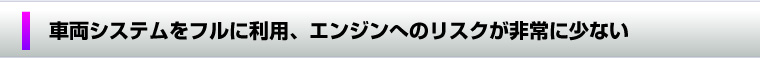 車両システムをフルに利用、エンジンへのリスクが非常に少ない